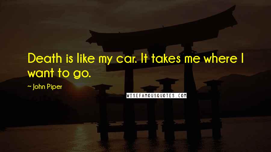 John Piper Quotes: Death is like my car. It takes me where I want to go.