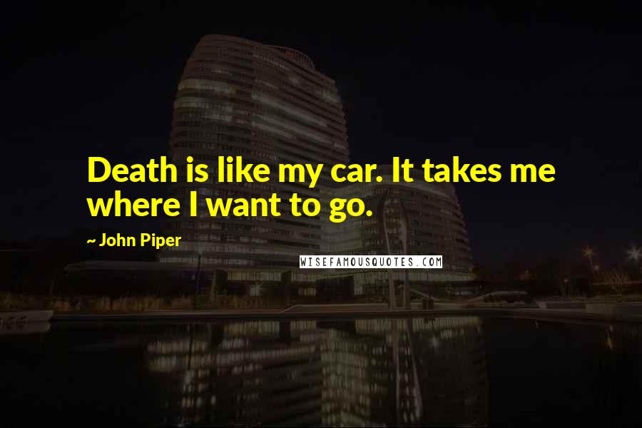 John Piper Quotes: Death is like my car. It takes me where I want to go.