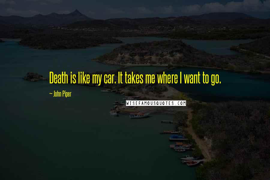 John Piper Quotes: Death is like my car. It takes me where I want to go.