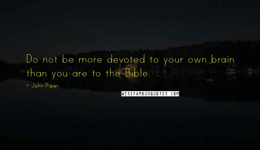 John Piper Quotes: Do not be more devoted to your own brain than you are to the Bible.