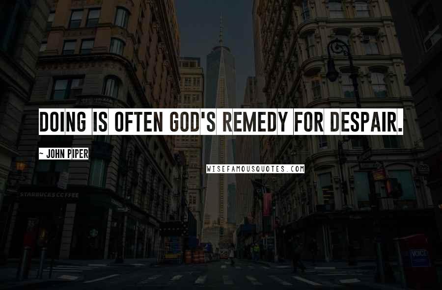 John Piper Quotes: DOING is often God's remedy for despair.