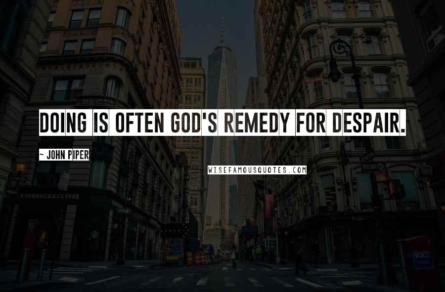 John Piper Quotes: DOING is often God's remedy for despair.