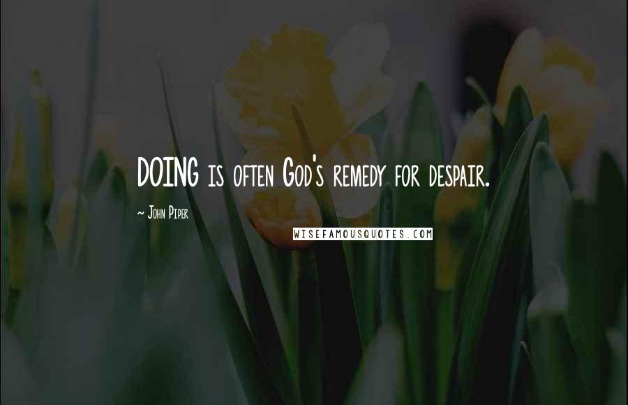 John Piper Quotes: DOING is often God's remedy for despair.