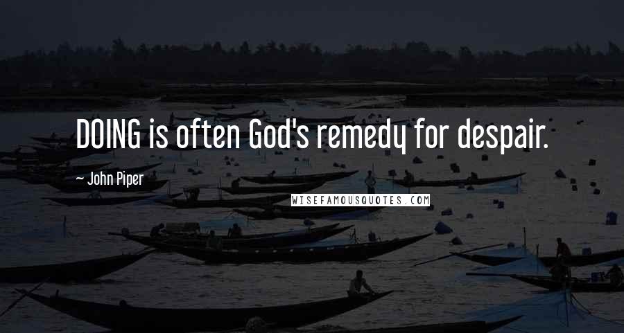 John Piper Quotes: DOING is often God's remedy for despair.