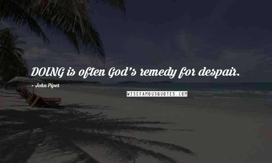 John Piper Quotes: DOING is often God's remedy for despair.