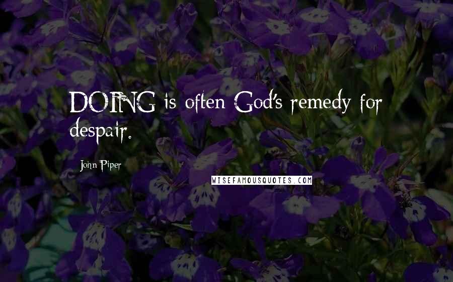 John Piper Quotes: DOING is often God's remedy for despair.