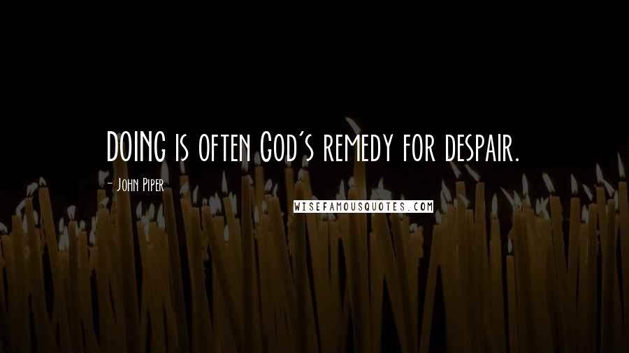 John Piper Quotes: DOING is often God's remedy for despair.