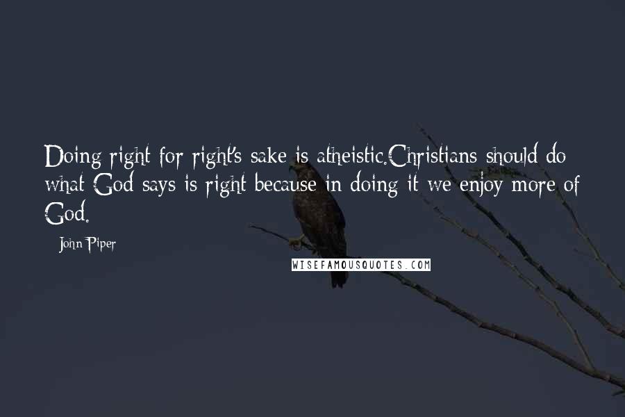 John Piper Quotes: Doing right for right's sake is atheistic.Christians should do what God says is right because in doing it we enjoy more of God.