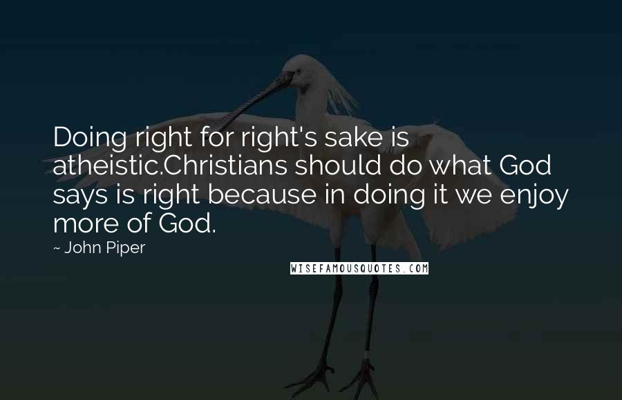 John Piper Quotes: Doing right for right's sake is atheistic.Christians should do what God says is right because in doing it we enjoy more of God.