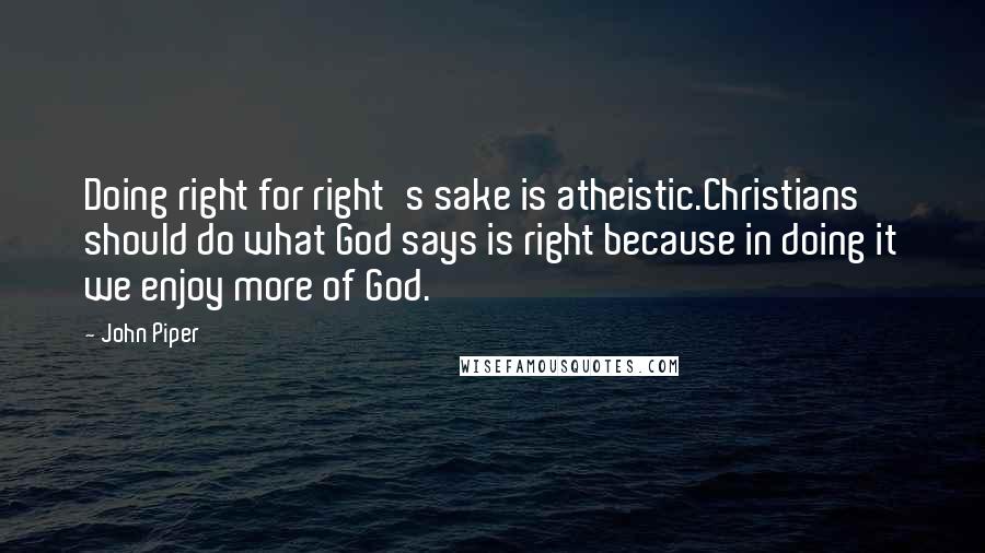 John Piper Quotes: Doing right for right's sake is atheistic.Christians should do what God says is right because in doing it we enjoy more of God.