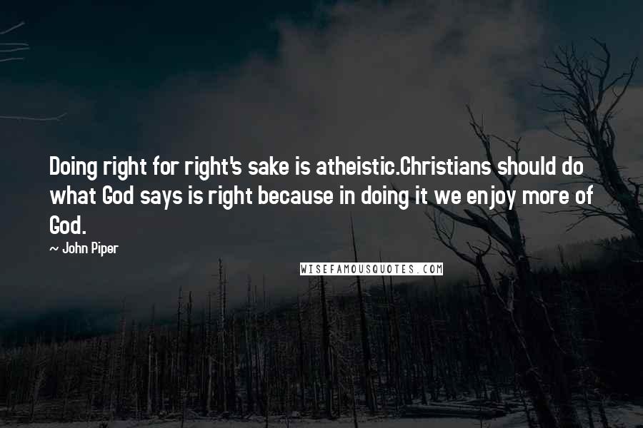 John Piper Quotes: Doing right for right's sake is atheistic.Christians should do what God says is right because in doing it we enjoy more of God.