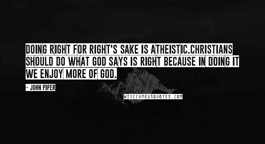 John Piper Quotes: Doing right for right's sake is atheistic.Christians should do what God says is right because in doing it we enjoy more of God.