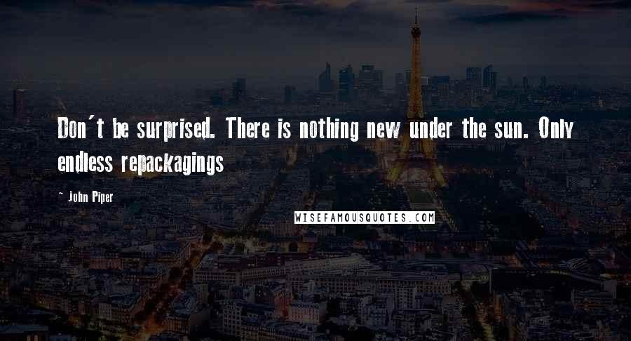 John Piper Quotes: Don't be surprised. There is nothing new under the sun. Only endless repackagings