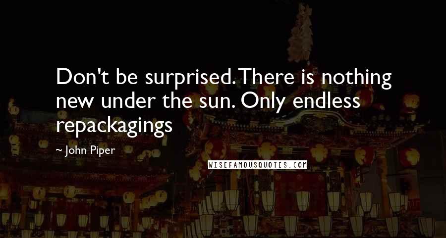 John Piper Quotes: Don't be surprised. There is nothing new under the sun. Only endless repackagings