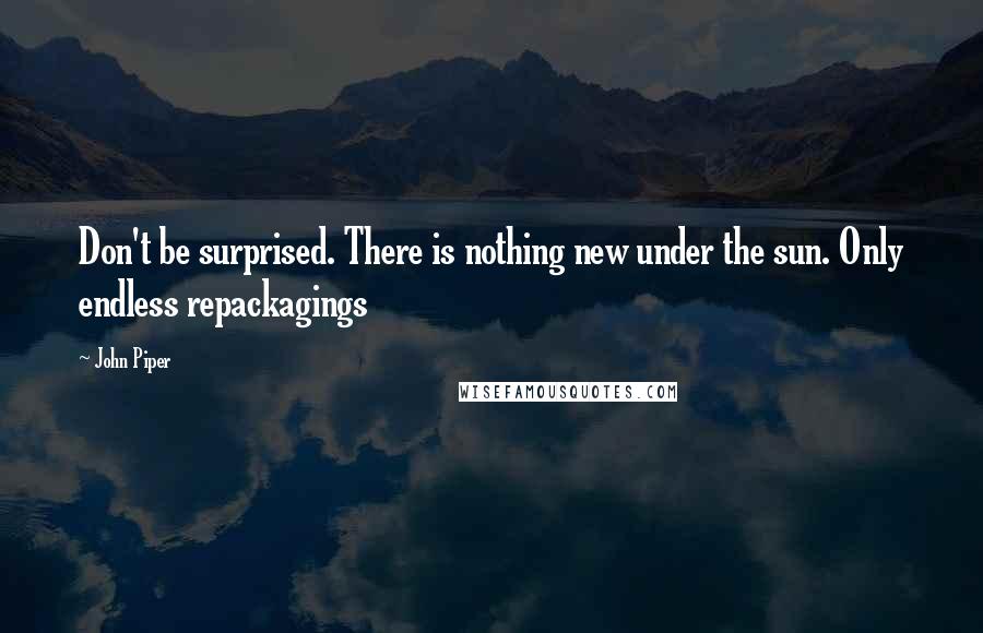 John Piper Quotes: Don't be surprised. There is nothing new under the sun. Only endless repackagings