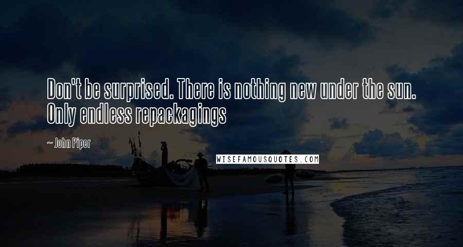 John Piper Quotes: Don't be surprised. There is nothing new under the sun. Only endless repackagings