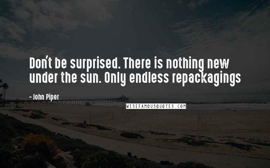 John Piper Quotes: Don't be surprised. There is nothing new under the sun. Only endless repackagings