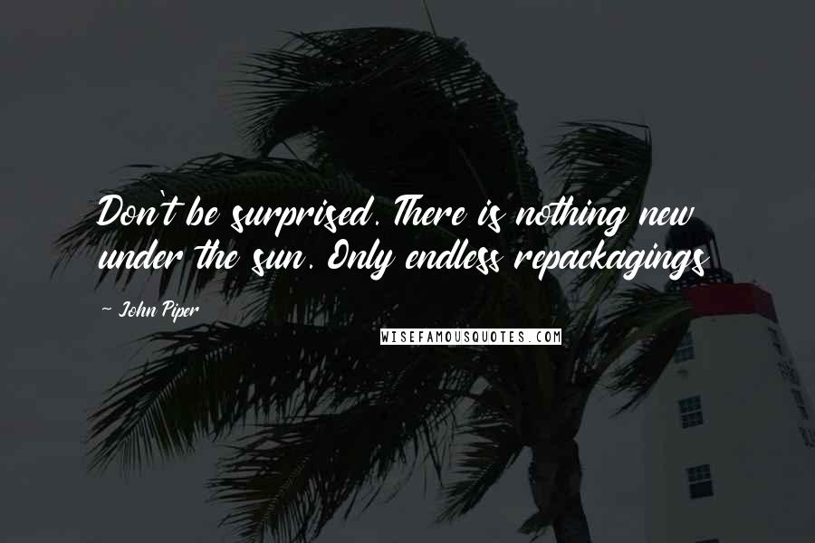 John Piper Quotes: Don't be surprised. There is nothing new under the sun. Only endless repackagings