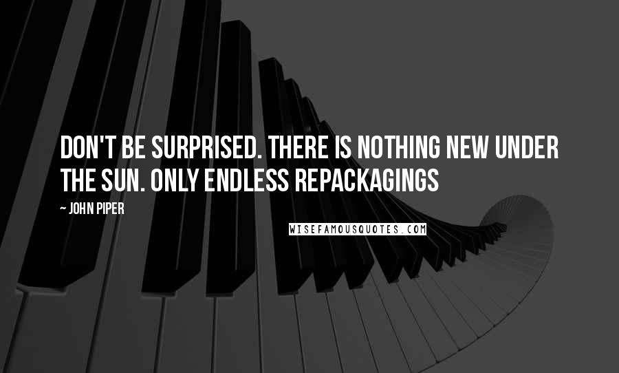John Piper Quotes: Don't be surprised. There is nothing new under the sun. Only endless repackagings