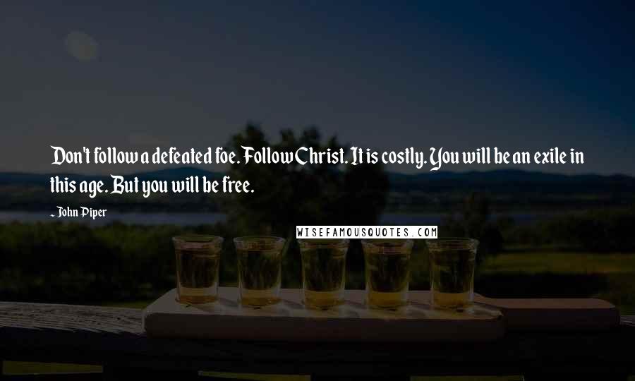 John Piper Quotes: Don't follow a defeated foe. Follow Christ. It is costly. You will be an exile in this age. But you will be free.