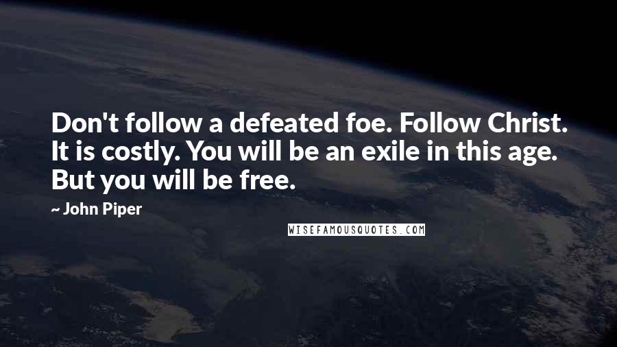 John Piper Quotes: Don't follow a defeated foe. Follow Christ. It is costly. You will be an exile in this age. But you will be free.