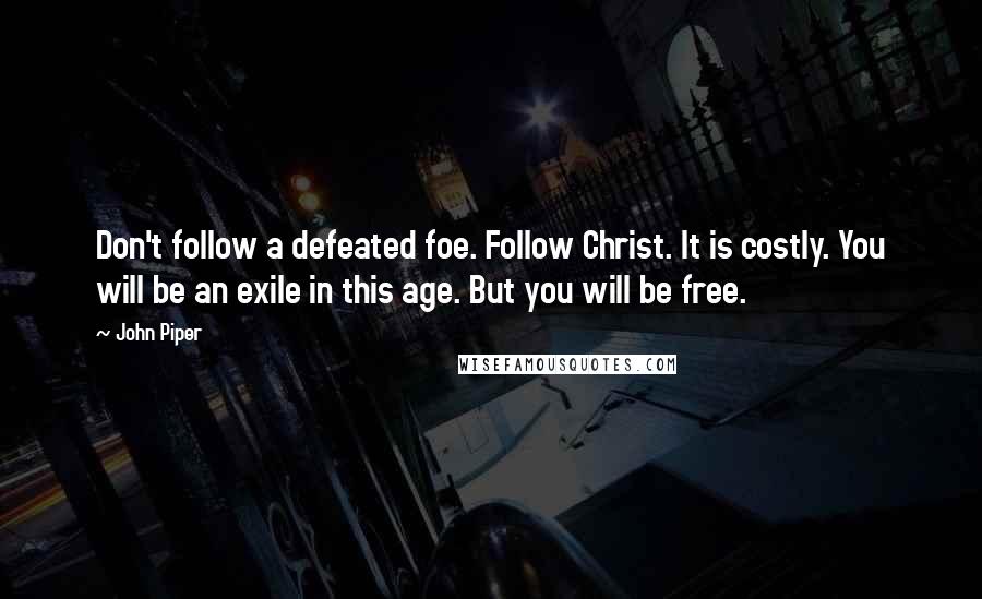 John Piper Quotes: Don't follow a defeated foe. Follow Christ. It is costly. You will be an exile in this age. But you will be free.