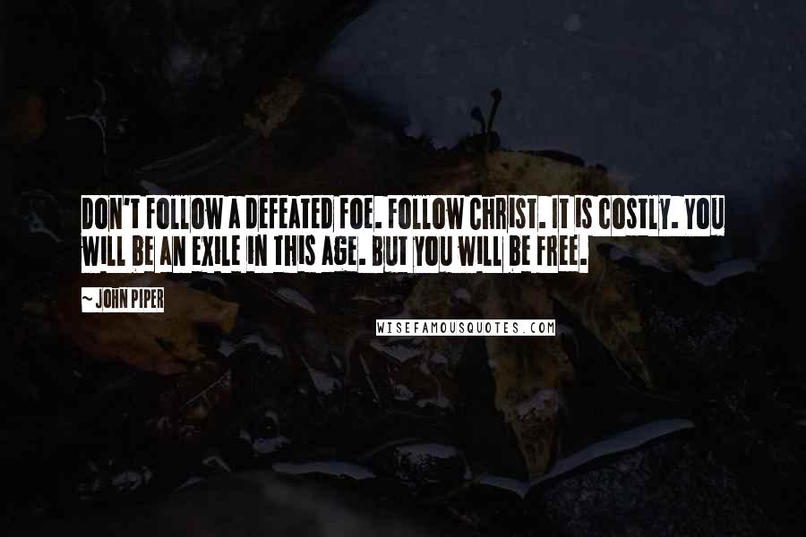 John Piper Quotes: Don't follow a defeated foe. Follow Christ. It is costly. You will be an exile in this age. But you will be free.