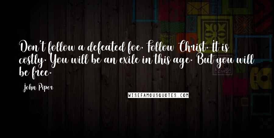 John Piper Quotes: Don't follow a defeated foe. Follow Christ. It is costly. You will be an exile in this age. But you will be free.