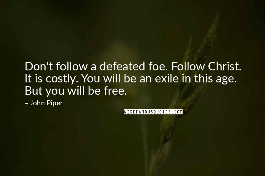 John Piper Quotes: Don't follow a defeated foe. Follow Christ. It is costly. You will be an exile in this age. But you will be free.