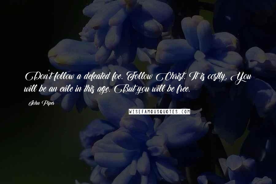 John Piper Quotes: Don't follow a defeated foe. Follow Christ. It is costly. You will be an exile in this age. But you will be free.