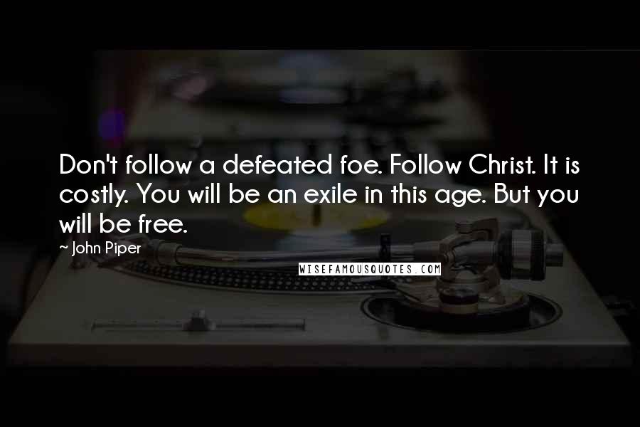 John Piper Quotes: Don't follow a defeated foe. Follow Christ. It is costly. You will be an exile in this age. But you will be free.