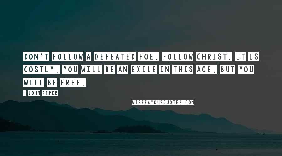 John Piper Quotes: Don't follow a defeated foe. Follow Christ. It is costly. You will be an exile in this age. But you will be free.