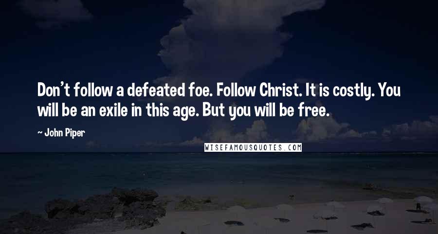 John Piper Quotes: Don't follow a defeated foe. Follow Christ. It is costly. You will be an exile in this age. But you will be free.