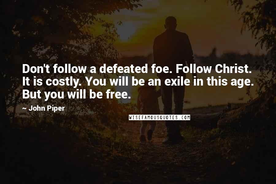 John Piper Quotes: Don't follow a defeated foe. Follow Christ. It is costly. You will be an exile in this age. But you will be free.