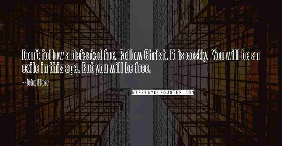 John Piper Quotes: Don't follow a defeated foe. Follow Christ. It is costly. You will be an exile in this age. But you will be free.