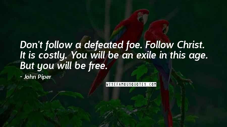 John Piper Quotes: Don't follow a defeated foe. Follow Christ. It is costly. You will be an exile in this age. But you will be free.