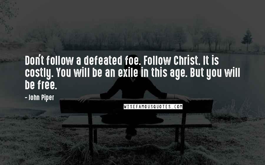 John Piper Quotes: Don't follow a defeated foe. Follow Christ. It is costly. You will be an exile in this age. But you will be free.