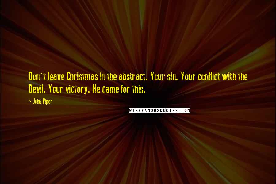 John Piper Quotes: Don't leave Christmas in the abstract. Your sin. Your conflict with the Devil. Your victory. He came for this.