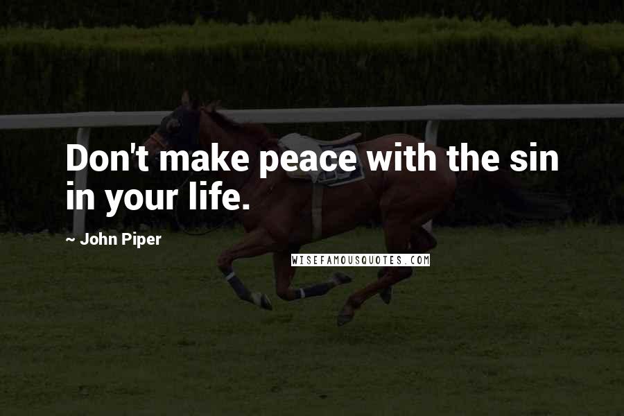 John Piper Quotes: Don't make peace with the sin in your life.