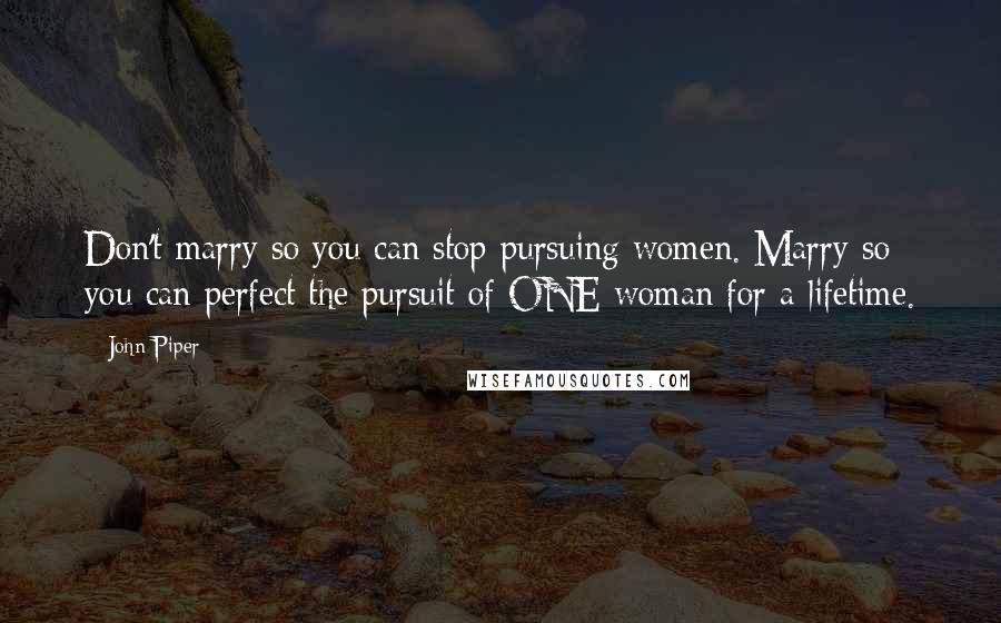 John Piper Quotes: Don't marry so you can stop pursuing women. Marry so you can perfect the pursuit of ONE woman for a lifetime.