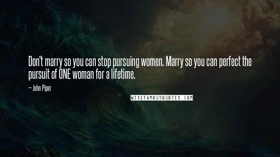 John Piper Quotes: Don't marry so you can stop pursuing women. Marry so you can perfect the pursuit of ONE woman for a lifetime.