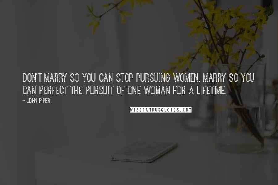 John Piper Quotes: Don't marry so you can stop pursuing women. Marry so you can perfect the pursuit of ONE woman for a lifetime.