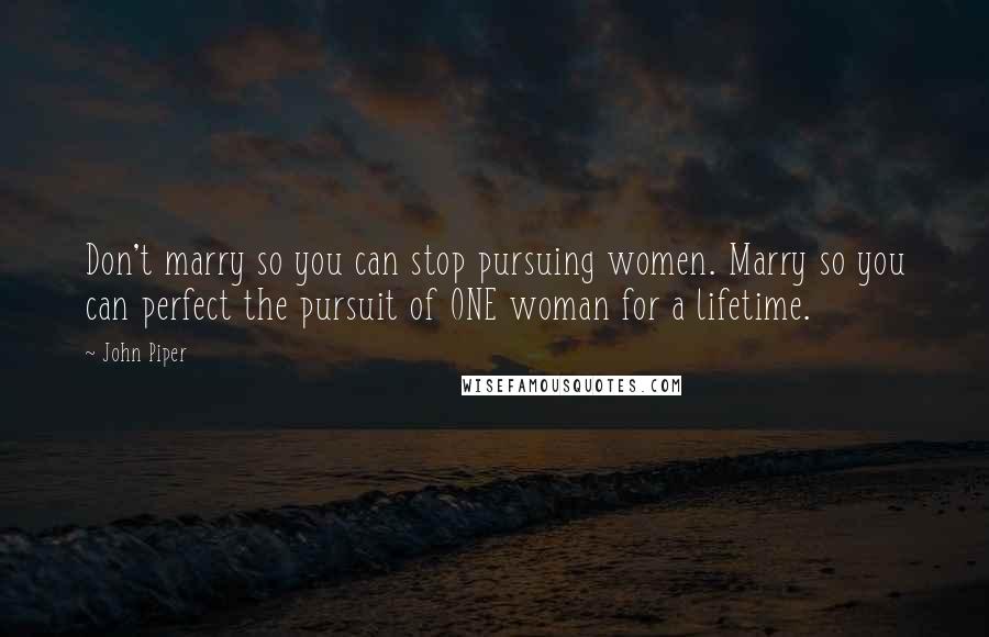 John Piper Quotes: Don't marry so you can stop pursuing women. Marry so you can perfect the pursuit of ONE woman for a lifetime.