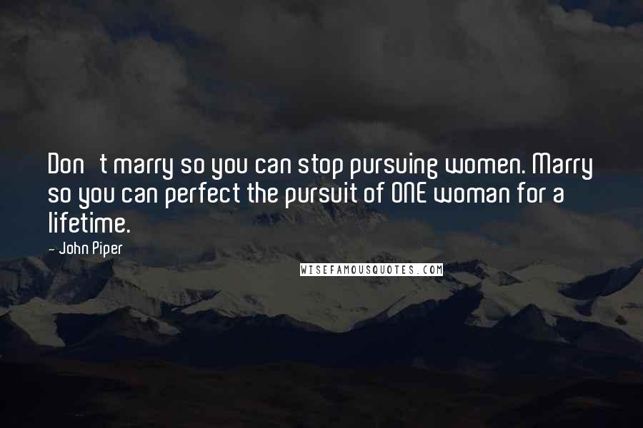 John Piper Quotes: Don't marry so you can stop pursuing women. Marry so you can perfect the pursuit of ONE woman for a lifetime.