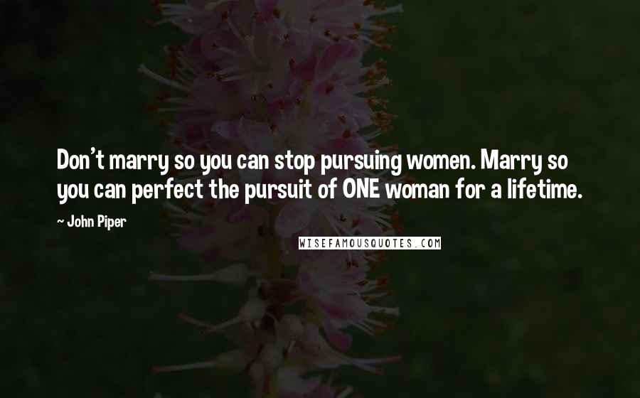 John Piper Quotes: Don't marry so you can stop pursuing women. Marry so you can perfect the pursuit of ONE woman for a lifetime.