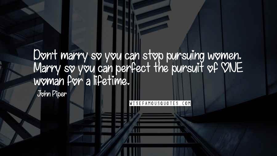 John Piper Quotes: Don't marry so you can stop pursuing women. Marry so you can perfect the pursuit of ONE woman for a lifetime.