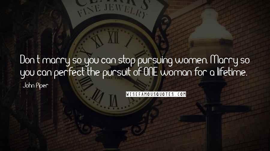 John Piper Quotes: Don't marry so you can stop pursuing women. Marry so you can perfect the pursuit of ONE woman for a lifetime.