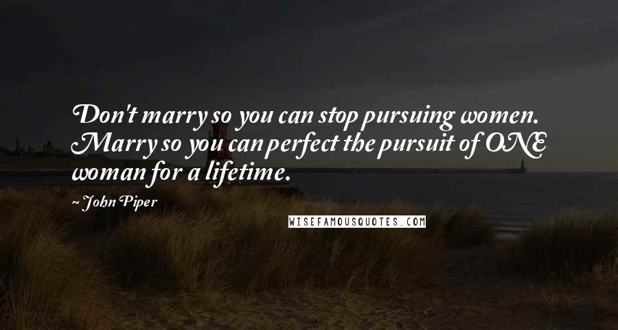 John Piper Quotes: Don't marry so you can stop pursuing women. Marry so you can perfect the pursuit of ONE woman for a lifetime.