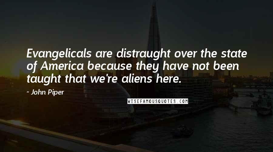 John Piper Quotes: Evangelicals are distraught over the state of America because they have not been taught that we're aliens here.