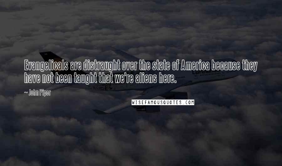 John Piper Quotes: Evangelicals are distraught over the state of America because they have not been taught that we're aliens here.